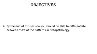 objectives
 By the end of this session you should be able to differentiate
between most of the patterns in histopathology
 