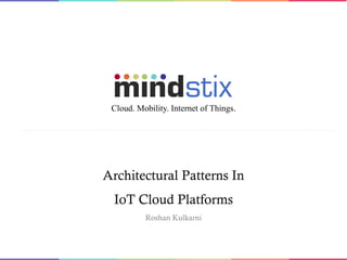 Architectural Patterns In
IoT Cloud Platforms
Roshan Kulkarni
Cloud. Mobility. Internet of Things.
 