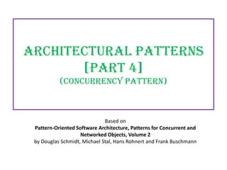 Architectural Patterns
[PART 4]
(Concurrency Pattern)

Based on
Pattern-Oriented Software Architecture, Patterns for Concurrent and
Networked Objects, Volume 2
by Douglas Schmidt, Michael Stal, Hans Rohnert and Frank Buschmann

 