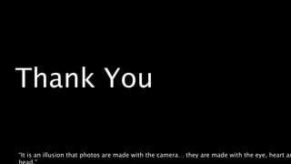 Thank You
“It is an illusion that photos are made with the camera… they are made with the eye, heart an
 