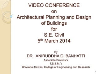 By
DR. ANIRUDDHA G. BANHATTI
Associate Professor
T.S.S.M.’s
Bhivrabai Sawant College of Engineering and Research
VIDEO CONFERENCE
on
Architectural Planning and Design
of Buildings
for
S.E. Civil
5th March 2014
1
 