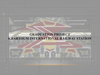 GRADUATION PROJECT
KHARTOUM INTERNATIONAL RAILWAY STATION
 