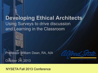 Developing Ethical Architects
Using Surveys to drive discussion
and Learning in the Classroom
Professor William Dean, RA, AIA
October 24, 2013
NYSETA Fall 2013 Conference
 