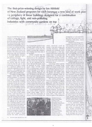 ~--:_)j,;;J.r-;""l 
p-r0~<J¡;):r-1 
The first-prize-winning design by lan Atllfield . . ( LA -~~-0·'·-''c 
of Ne".f ;-?~aland proposes_f_9r é~rh "barangar, a new 0kf~(tof workJJI . 
>=,;)- {;,._ _ /' ..~. -..· · .• ._E..-.-._a~~ dA... 7 Q_.~---~,_,--Y.../-'-~~1...-~ . . ' Uv--r~e,.....-.~-;· --·'---?-:.~..;? _7~ ~~- (l.,_ . 
- a penphery of hnear bulld1ngs LC~u.__. d~sugneo for a comb1nahon 
.. _'--.A:_ ._ ..._-.'X......,...-"-. 8 
otc6tt~fe, light, añd non-pOíf~tiilg~eJ 
industries vy!th community ga~d~ns on top 
r ~--··.&:.-----  . ..:.> .... l--1 /- r:-~ , i /?'' , , ......, , . · 1 ·-:---¡-- ,... 1 ~ ...f" QD 
-~-·- L•. -L:/__.[L-L' ;.··. '- vV./---J_/..~ (?'~•..._.,.(..A._..{_¿..¡_.;,_~I.....-!.-: ..... ~ ~~ 4='--"'L.!t.J-'..~ 
The jury awarded first prize to lan 
Athfield, a young Ne'f~ Zro0 lanrL 
. !!'r'GcérOJO · 
arch1tect, for. a tourageous pro-posa! 
tlli:lt makes .the workplace of 
the community the majar control~ 
lingelement of the design. This 'in­troduction 
of job-generating space 
is a truly new concept a~d repre­sents 
a genuine advance in · the 
physical planning for human set­tlements. 
This work space should 
significantly help the lnhabitants 
of the Dagat-Dagatan b.arangays 
to transform themselves intó a 
self-sufficient community. 
Accord ing to Athfield, this 
working perjphery (see site plan 
and sections right and overleaf) 
would be the first part of each 
community to be built. lt would 
· be a significant addition to the 
customary installation of sites and 
services - the goyernment-sup­plied 
infrastructure bf roads, sew.­ers, 
piped water and electricity. 
· ~he pepple movi:1~ g?}?a,gat­Dagatan 
vvould help eréd"' this 
working periphery in increments 
as ~eeded. A particular ' area 
within each working periphery 
would be reserved for a building 
cooperative ruh by the loca l resi­dents. 
This cooperative would ini- 
. tially control.thesupply-,. manufac­ture 
ancl use of building materials 
for the barangay. Households pos­sessing 
existing building materi­als, 
in the form./ of their prese,1]t 
shanties, coulcl trade these in at 
the cooperative, which would ar­range 
tlie recyding of such mate­rials. 
The cooperative, by li'miting 
the range and variety of the build­iilg 
rnaterials to be mqcle avail- . 
able, could help achleve a consis­tency 
and upity in the design and 
a¡:ipearance of the housing units. 
As the cofnmunity develops, 
the roie of the building cÓopera­tive 
cóuld bmaden to include the 
provision of cither building e l e~ 
ments, and td supply a market 
beyond the initial comrnunity, 
114 ARCHITECTURAL RECORD May 1976 
thus increasing the number of jobs where individuals coulcl be 
available. 'Sp'ace within the work-!. trained in alternative energy· and 
ing periphery would also be recycling techniques. liidividual 
leased to private.light indústries,: industries ancl households would 
thus bringing even more jobs· to be ' encouraged by a small pay" 
the barai?gays: ment to send all their wastes to the 
Athfield proposed that the' energy cénter. As awarenéss aiid 
families of any person obtaining 'understanding of the waste and 
employment In the working pe~ energy systems clevelops; familie5 · 
riphery would have priofity in ob- would be encouraged a lid assistecl 
taining a house si te in the baran-, td cliwelop their own conservation 
gay. He has calculated that beJ andenergy plants. 
tween 300 ¡md 400 people could , Each energy centerwould be. 
be employed for every 10,000 ' looked after by a caretaker. Wind­square 
meters (1 07,600 square : milis for the energy centers' would 
feet) of working space surrouncl~ ~l2>cated ori the roof oftÍle woi·k­ing 
each .bara;1gay. Given apprdx" ing perimeters adjo!n.ingJ:ommu­imately 
188,300 square feet o.f . nity'"'gardens also located there. 
working perimeter, between 550 ,, The gardens and energy centers 
and 700 persons of'thé SQO fami ~ would be a .strikingly visible ex­líes 
living in each par¡uigay would 'pression o(tle --éoope1·ative 
have j,obs within walking distance • achieitements'of the community. 
of their homes. AthfieÍd points out. The working perimeter will · 
that the place of work and the serve as a ?trong physical ..!?,g.uGcf:. 
home should be closely assoc -~Y for e,ach barangay. As Athfield 
ciated to récluce the time and cost r(Jóln!~ .. <OLi't within the. Philippines 
of commuting to.work, but justas 'tiléiAiaiÍhas been a strong element 
irnportantly, to encourage cooper• of design definition as well as se~ 
ation within the .community itself:· curity..from the begirining of the 
The working peripherywould · · Spanish influence. The perimeter 
2!so contain 5eV¡>ral community structures ' around each barangay 
energy centers (pages 120-1 21) .will help shape lively streets bec 
from which thé conservation of tween · thenl. These streets will 
energy could be .d'irectécl and . have the qlliJ,Iity of the pedestrian 
l~n Athfield (front and 
éenler) founded Athfield 
. Architects in 1968: 
(leflto :igh() MoyraTodd, 
Wal Edwards, Graerne Bouche, 
.Ddri Báird and lan -Dick-son. 
Absent is Ti m Nees. 
B'ónÍ in Christchurch, 
New Ze~land in 1940, ' 
Athfield ·earned his ', 
Diploma of Ardiitecture 
frorn .Auckland School of 
/rch•tecture in 1963. 
A profile of Athfield and 
his work i? on pages 42-43. 
-- - - --~~---------- 
passageways of pre-automobile" : 
age cities ancl towns-'-'alive with 
workshops, : small sto1'es, markets 
ancl food star1eJs. 
Athfielcl's house cfes ignsdetti- · 
onstrate, .in the opinion o! the jury, 
" his sensitiyity to the cu lture ancl 
life style of.the comrnunity and its ' 
'asp iratlons." Occupying individ­ual 
siies, iwhich would average 55 
squar~ n¡etersJ?~1'. scjuare. f~~t) ,, : 
each, the d1véltiñgs can be 1bVilt'.l0 ·. 
by the fesidents ihemselves ·:at 
1 '· ' . ' 
their present state of competence 
as craftsri1e1i; witlií11 the- tr¡¡¡di­tioni 
rural Shiidii;g"vernacular of 
the Ph ilippines (pages 116-12'1)., · 
Athfield urges that the si te$ be .· 
leased to 'thé newinhabitants with · 
eventual rights of ownership. His . 
deeply a ii~Jsi'e and .· expressive 
drawings show how the bara_rígay. · 
houses cou lcl look alter the farni~'i 
l~? . l;ave beet1secure in thern foi ·: 
aVhile. As length .of lenure; effort' · 
and investment increase, gardens·.·. 
and trees are planteo. 'The houses . 
expand to in elude small verandás; " 
kitchen and laundry e.quipment is 
improved; better 'furnishings are < 
purchased; potted plants apiJear 
and pictures clecorate the wa}ls. 
Doon< window frames and shut-· · 
ters/ made at the.builcling materi: 
als :coopera ti ve and. purchaséd in 
stages by the niigrant as he graclu- · · 
;.:!!y beE:omes .able to afford · 
t)lem-.-:.coritribute to the. so!idity · 
ánd permanence"of his house. As 
' his, family grows and his ~ eco- .. 
nomic positi()n iriiproves,, the . in-'- 
habitant's house grows to éxpress 
his owri and his f~1r1ily'~ expand­. 
ing'needs and rising aspirations. 
In his submission, Athfielcf 
proposes that his winning desigri · . 
team work with each f<~mliY to 
gíve advice on boundary situa:. 
tions, erection procedures an.d 
building techniques. He sees this 
di'rect work with the community 
as the principal ancl most chal­lenging 
task 61 the desi~n tea¡n. 
 