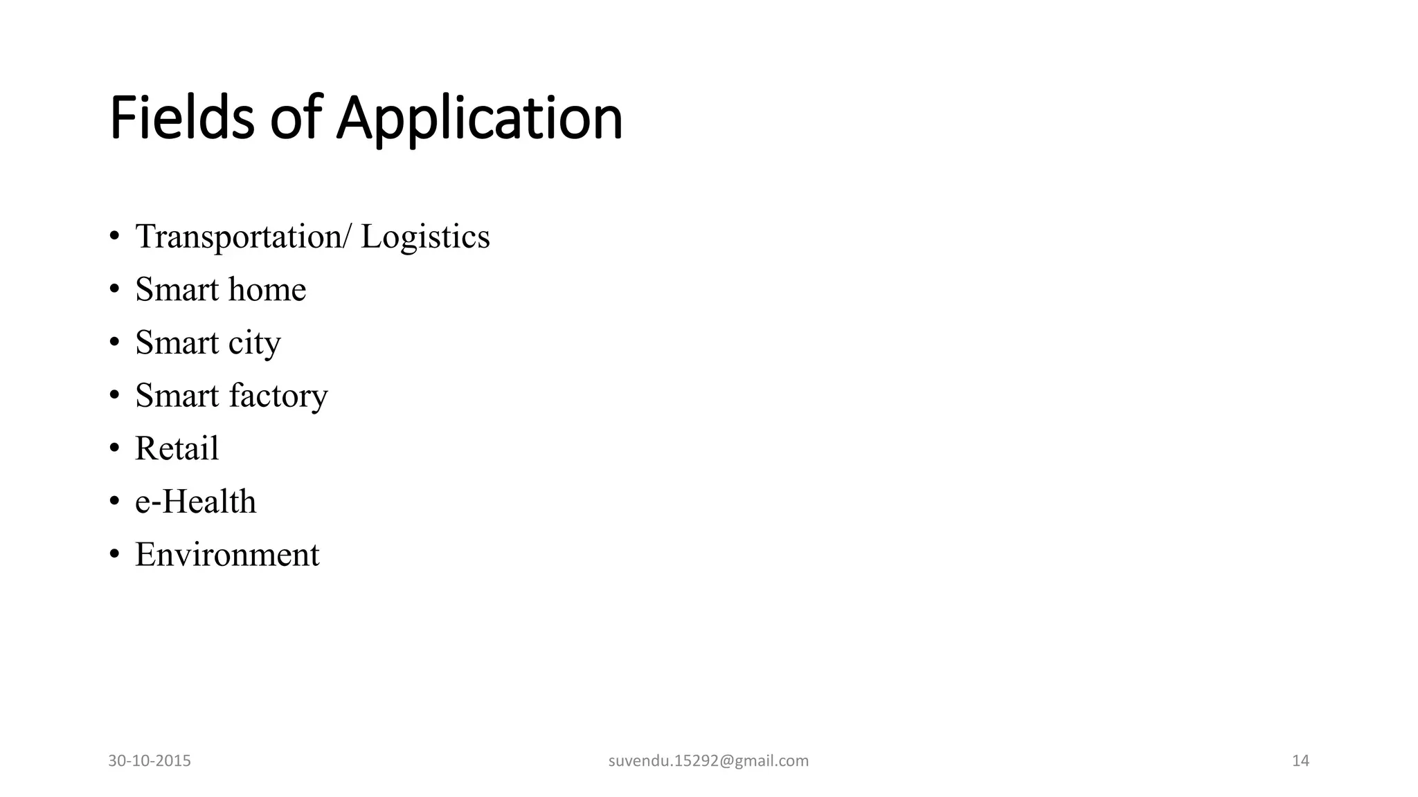 Fields of Application
• Transportation/ Logistics
• Smart home
• Smart city
• Smart factory
• Retail
• e‐Health
• Environment
30-10-2015 suvendu.15292@gmail.com 14
 