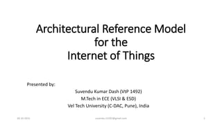 Architectural Reference Model
for the
Internet of Things
Presented by:
Suvendu Kumar Dash (VtP 1492)
M.Tech in ECE (VLSI & ESD)
Vel Tech University (C-DAC, Pune), India
30-10-2015 suvendu.15292@gmail.com 1
 