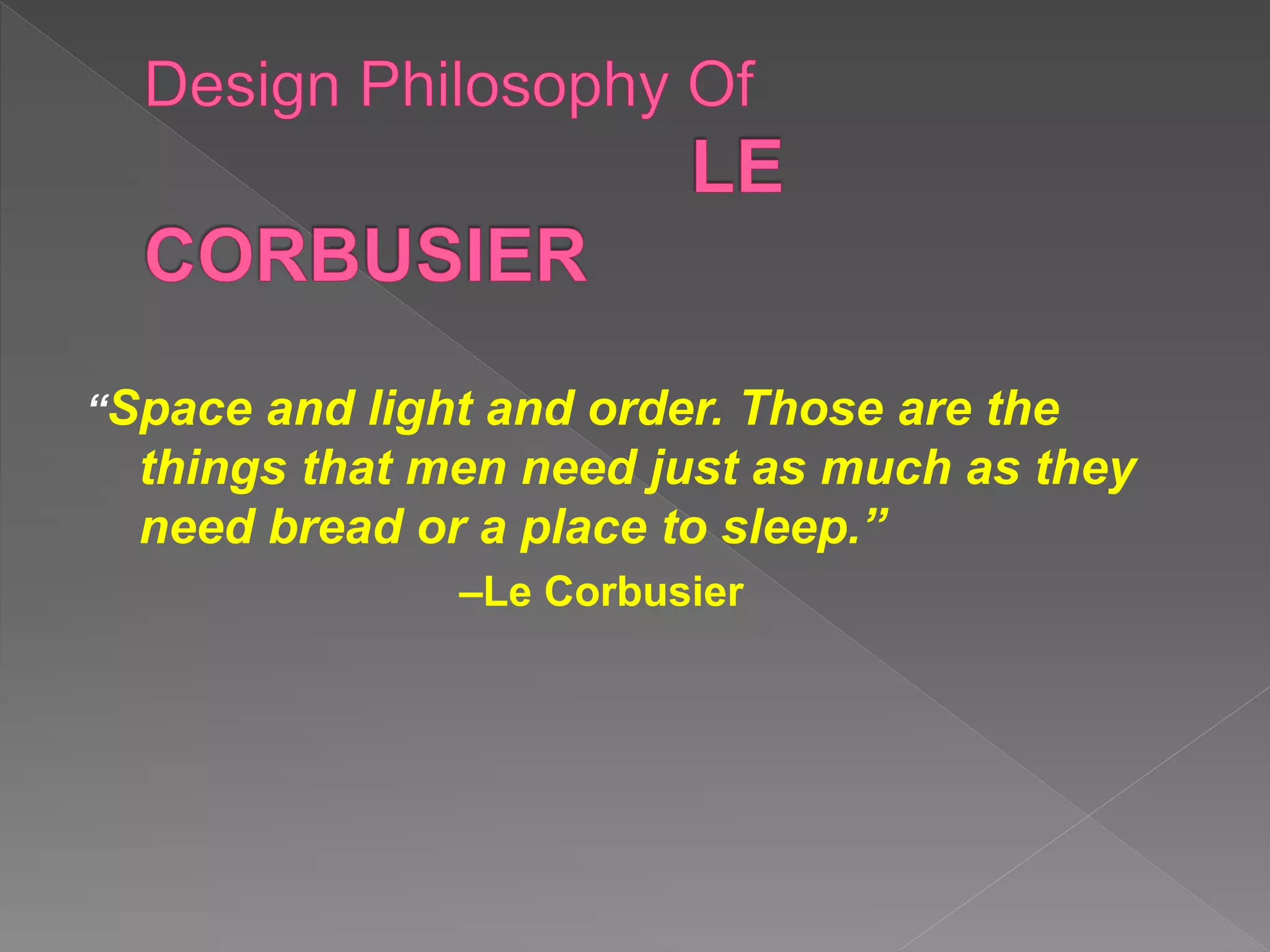 “Space and light and order. Those are the
things that men need just as much as they
need bread or a place to sleep.”
–Le Corbusier
 