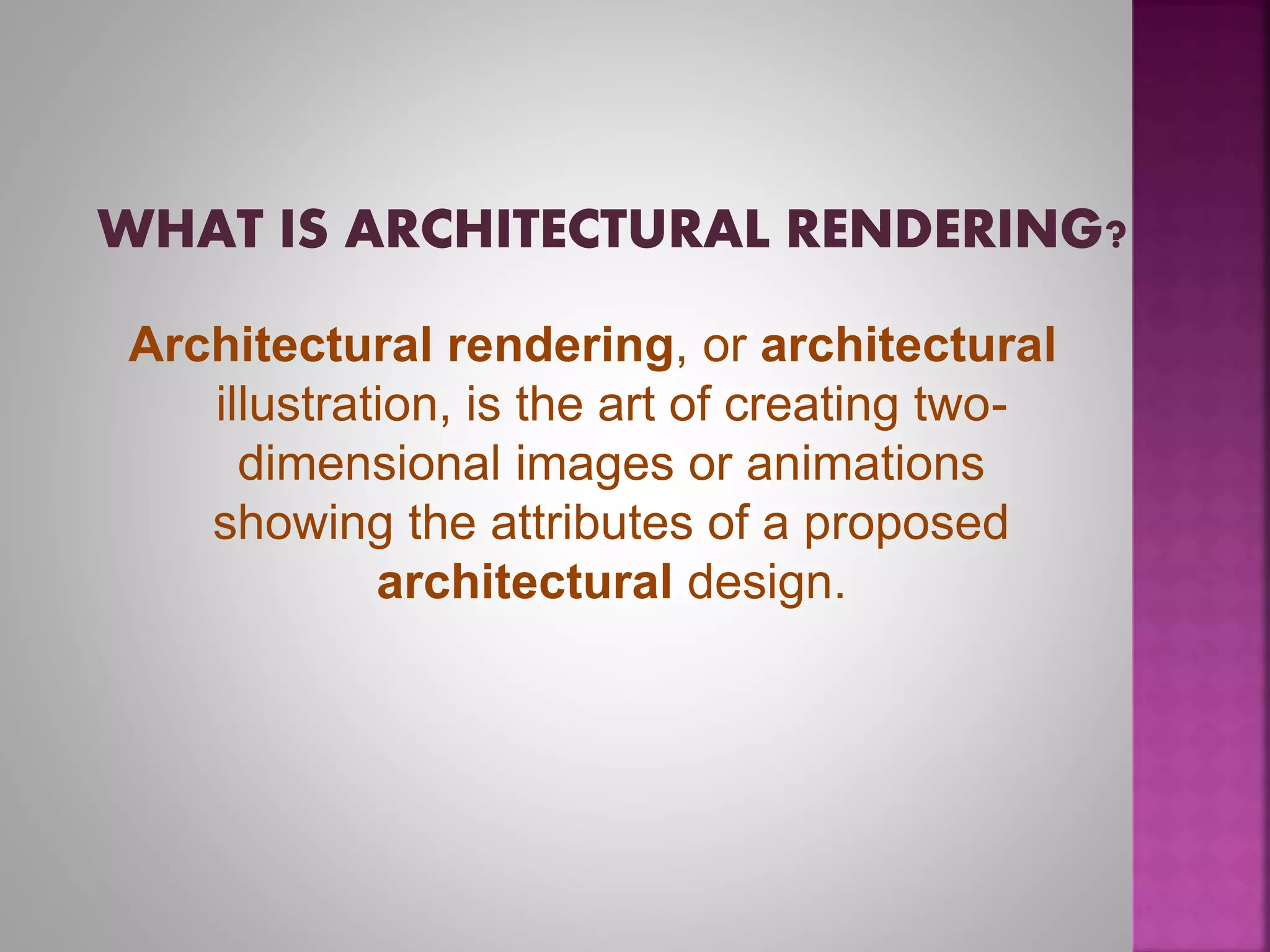 Architectural rendering, or architectural
illustration, is the art of creating two-
dimensional images or animations
showing the attributes of a proposed
architectural design.
 