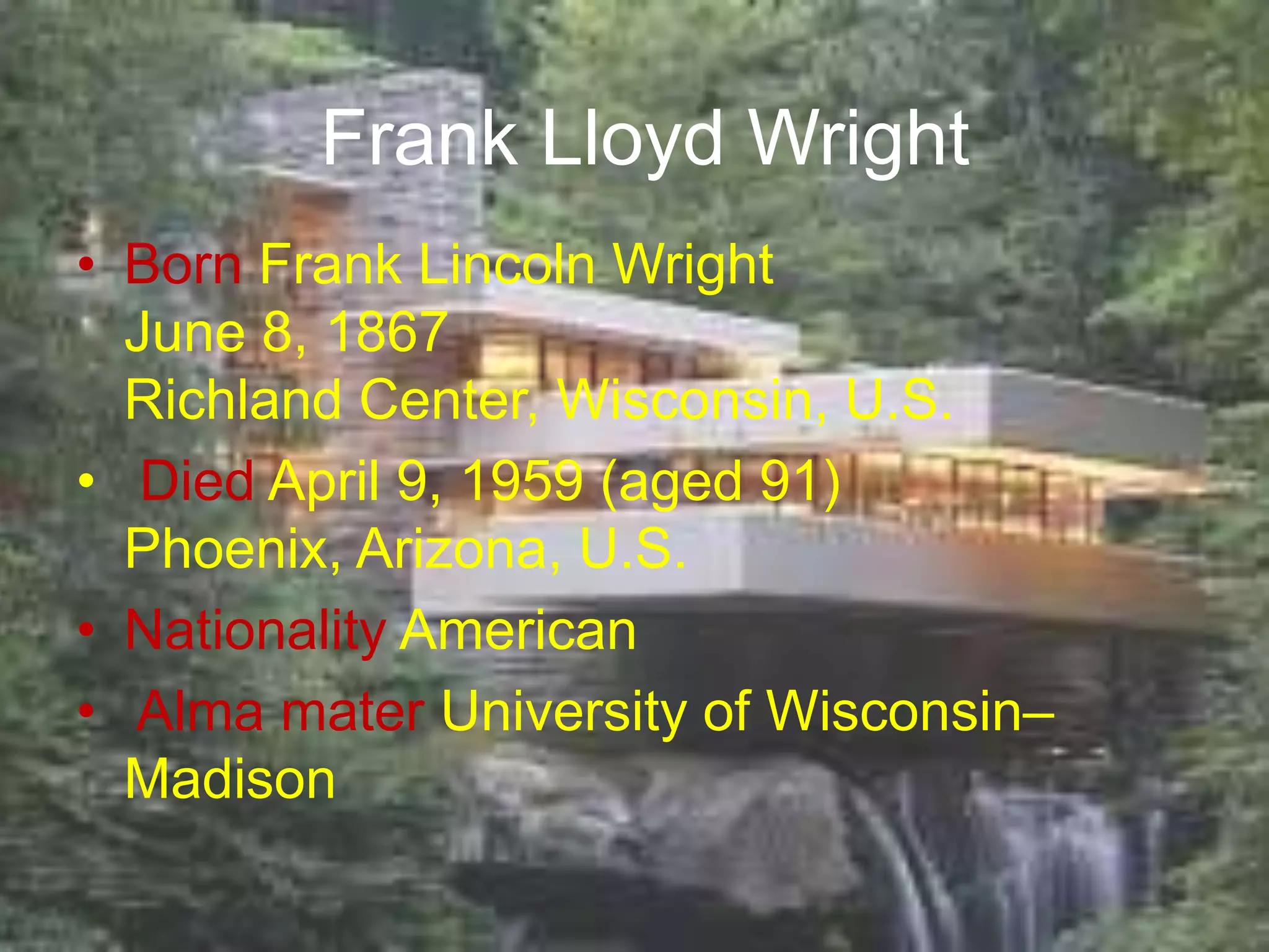 Frank Lloyd Wright
• Born Frank Lincoln Wright
June 8, 1867
Richland Center, Wisconsin, U.S.
• Died April 9, 1959 (aged 91)
Phoenix, Arizona, U.S.
• Nationality American
• Alma mater University of Wisconsin–
Madison
 