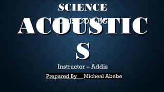 ARCHITECTURAL
SCIENCESCIENCE
ACOUSTICACOUSTIC
SS
ADDIS COLLEGE
Instructor – Addis
 
