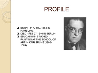 PROFILE
 BORN - 14 APRIL, 1868 IN
HAMBURG
 DIED - FEB 27,1940 IN BERLIN
 EDUCATION - STUDIED
PAINTING AT THE SCHOOL OF
ART IN KARLSRUHE (1886-
1889)
 