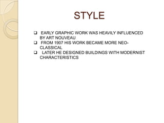 STYLE
 EARLY GRAPHIC WORK WAS HEAVILY INFLUENCED
BY ART NOUVEAU
 FROM 1907 HIS WORK BECAME MORE NEO-
CLASSICAL
 LATER HE DESIGNED BUILDINGS WITH MODERNIST
CHARACTERISTICS
 