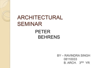 ARCHITECTURAL
SEMINAR
PETER
BEHRENS
BY – RAVINDRA SINGH
08110033
B. ARCH. 3RD YR
 