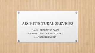 ARCHITECTURAL SERVICES
NAME:-- SHAHREYAR AZAM
SUBMITTED TO:- AR. SONAM DUBEY
AIAP GREATER NOIDA
 