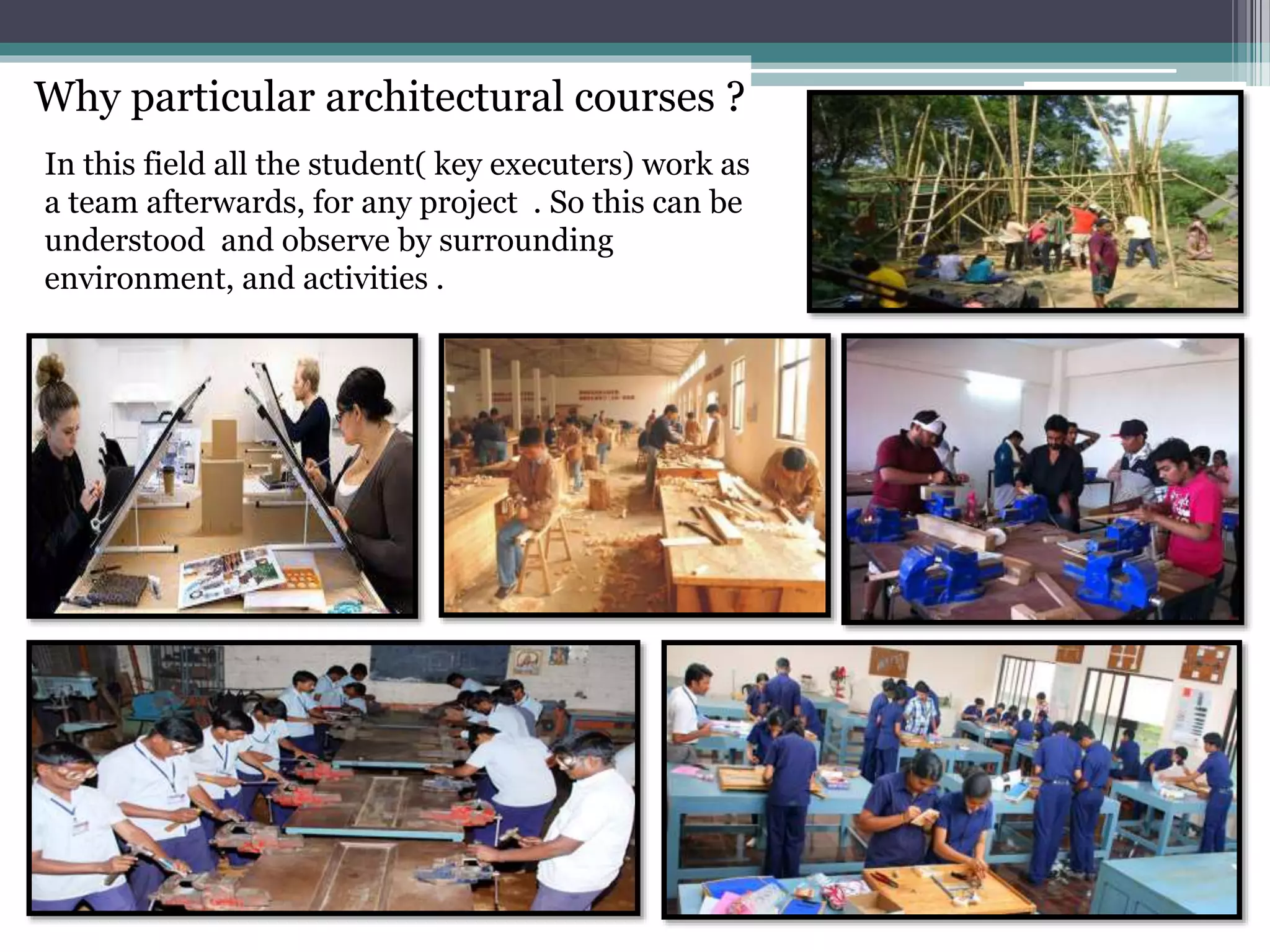 Why particular architectural courses ?
In this field all the student( key executers) work as
a team afterwards, for any project . So this can be
understood and observe by surrounding
environment, and activities .
 