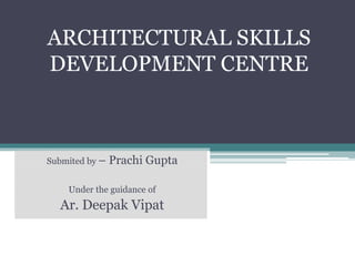 ARCHITECTURAL SKILLS
DEVELOPMENT CENTRE
Submited by – Prachi Gupta
Under the guidance of
Ar. Deepak Vipat
 