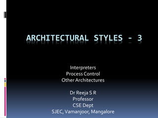 ARCHITECTURAL STYLES - 3
Interpreters
Process Control
Other Architectures
Dr Reeja S R
Professor
CSE Dept
SJEC,Vamanjoor, Mangalore
 