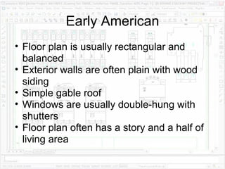 Early American Floor plan is usually rectangular and balanced Exterior walls are often plain with wood siding Simple gable roof Windows are usually double-hung with shutters Floor plan often has a story and a half of living area 