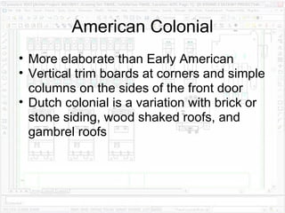 American Colonial More elaborate than Early American Vertical trim boards at corners and simple columns on the sides of the front door Dutch colonial is a variation with brick or stone siding, wood shaked roofs, and gambrel roofs 