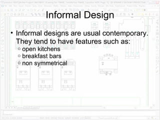 Informal Design Informal designs are usual contemporary. They tend to have features such as: open kitchens breakfast bars non symmetrical 