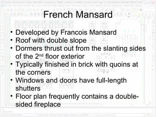 French Mansard Developed by Francois Mansard Roof with double slope Dormers thrust out from the slanting sides of the 2 nd  floor exterior Typically finished in brick with quoins at the corners Windows and doors have full-length shutters Floor plan frequently contains a double-sided fireplace 