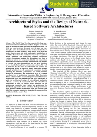 International Journal of Ethics in Engineering & Management Education
Website: www.ijeee.in (ISSN: 2348-4748, Volume 3, Issue 1, January 2016)
31
Architectural Styles and the Design of Network-
based Software Architectures
Satyam Arragokula M. Yesu Ratnam
Assistant Professor Assistant Professor
University College of Science Nizam College
Saifabad, O.U, Hyderabad, Ts Hyderabad, Ts, India
satya.anu11@gmail.com yesurathnammotamarry@gmail.com
Abstract: The World Wide Web has succeeded in large part
because its software architecture has been designed to meet the
needs of an Internet-scale distributed hypermedia system. The
Web has been iteratively developed over the past ten years
through a series of modifications to the standards that define its
architecture. In order to identify those aspects of the Web that
needed improvement and avoid undesirable modifications, a
model for the modern Web architecture was needed to guide its
design, definition, and deployment. Software architecture
research investigates methods for determining how best to
partition a system, how components identify and communicate
with each other, how information is communicated, how elements
of a system can evolve independently, and how all of the above
can be described using formal and informal notations. My work
is motivated by the desire to understand and evaluate the
architectural design of network- based application software
through principled use of architectural constraints, thereby
obtaining the functional, performance, and social properties
desired of architecture. An architectural style is a named,
coordinated set of architectural constraints. This dissertation
defines a framework for understanding software architecture via
architectural styles and demonstrates how styles can be used to
guide the architectural design of network-based application
software. A survey of architectural styles for network-based
applications is used to classify styles according to the
architectural properties they induce on architecture for
distributed hypermedia. I then introduce the Representational
State Transfer (REST) architectural style and describe how
REST has been used to guide the design and development of the
architecture for the modern Web.
Keywords: architecture, Web, HTTP, WWW, Code, Network,
HTML
1. INTRODUCTION
As predicted by Perry and Wolf, software architecture has
been a focal point for software engineering research in the
1990s. The complexity of modern software systems have
necessitated a greater emphasis on componentized systems,
where the implementation is partitioned into independent
components that communicate to perform a desired task.
Software architecture research investigates methods for
determining how best to partition a system, how components
identify and communicate with each other, how information is
communicated, how elements of a system can evolve
independently, and how all of the above can be described
using formal and informal notations.
A good architecture is not created in a vacuum. All
design decisions at the architectural level should be made
within the context of the functional, behavioral, and social
requirements of the system being designed, which is a
principle that applies equally to both software architecture and
the traditional field of building architecture. The guideline that
“form follows function” comes from hundreds of years of
experience with failed building projects, but is often ignored
by software practitioners. The funny bit within the Monty
Python sketch, cited above, is the absurd notion that an
architect, when faced with the goal of designing an urban
block of flats (apartments), would present a building design
with all the components of a modern slaughterhouse. It might
very well be the best slaughterhouse design ever conceived,
but that would be of little comfort to the prospective tenants as
they are whisked along hallways containing rotating knives.
The hyperbole of The Architects Sketch may seem
ridiculous, but consider how often we see software projects
begin with adoption of the latest fad in architectural design,
and only later discover whether or not the system requirements
call for such an architecture. Design-by-buzzword is a
common occurrence. At least some of this behavior within the
software industry is due to a lack of understanding of why a
given set of architectural constraints is useful. In other words,
the reasoning behind good software architectures is not
apparent to designers when those architectures are selected for
reuse.
This dissertation explores a junction on the frontiers of
two research disciplines in computer science: software and
networking. Software research has long been concerned with
the categorization of software designs and the development of
design methodologies, but has rarely been able to objectively
evaluate the impact of various design choices on system
behavior. Networking research, in contrast, is focused on the
details of generic communication behavior between systems
and improving the performance of particular communication
techniques, often ignoring the fact that changing the
interaction style of an application can have more impact on
performance than the communication protocols used for that
interaction. My work is motivated by the desire to understand
and evaluate the architectural design of network-based
application software through principled use of architectural
constraints, thereby obtaining the functional, performance, and
social properties desired of an architecture. When given a
name, a coordinated set of architectural constraints becomes
an architectural style.
The first three chapters of this dissertation define a
 