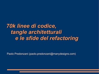 70k linee di codice, tangle  architetturali e le sfide del refactoring Paolo Predonzani (paolo.predonzani@manydesigns.com) 