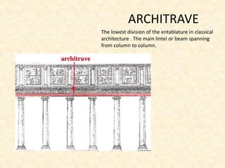 ARCHITRAVE
The lowest division of the entablature in classical
architecture . The main lintel or beam spanning
from column to column.
 