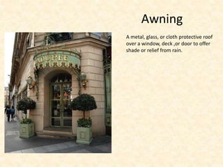 Awning
A metal, glass, or cloth protective roof
over a window, deck ,or door to offer
shade or relief from rain.
 