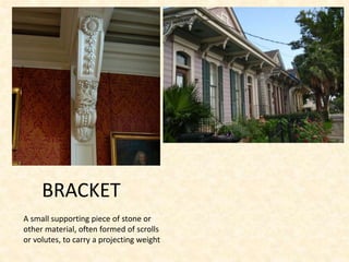 BRACKET
A small supporting piece of stone or
other material, often formed of scrolls
or volutes, to carry a projecting weight
 