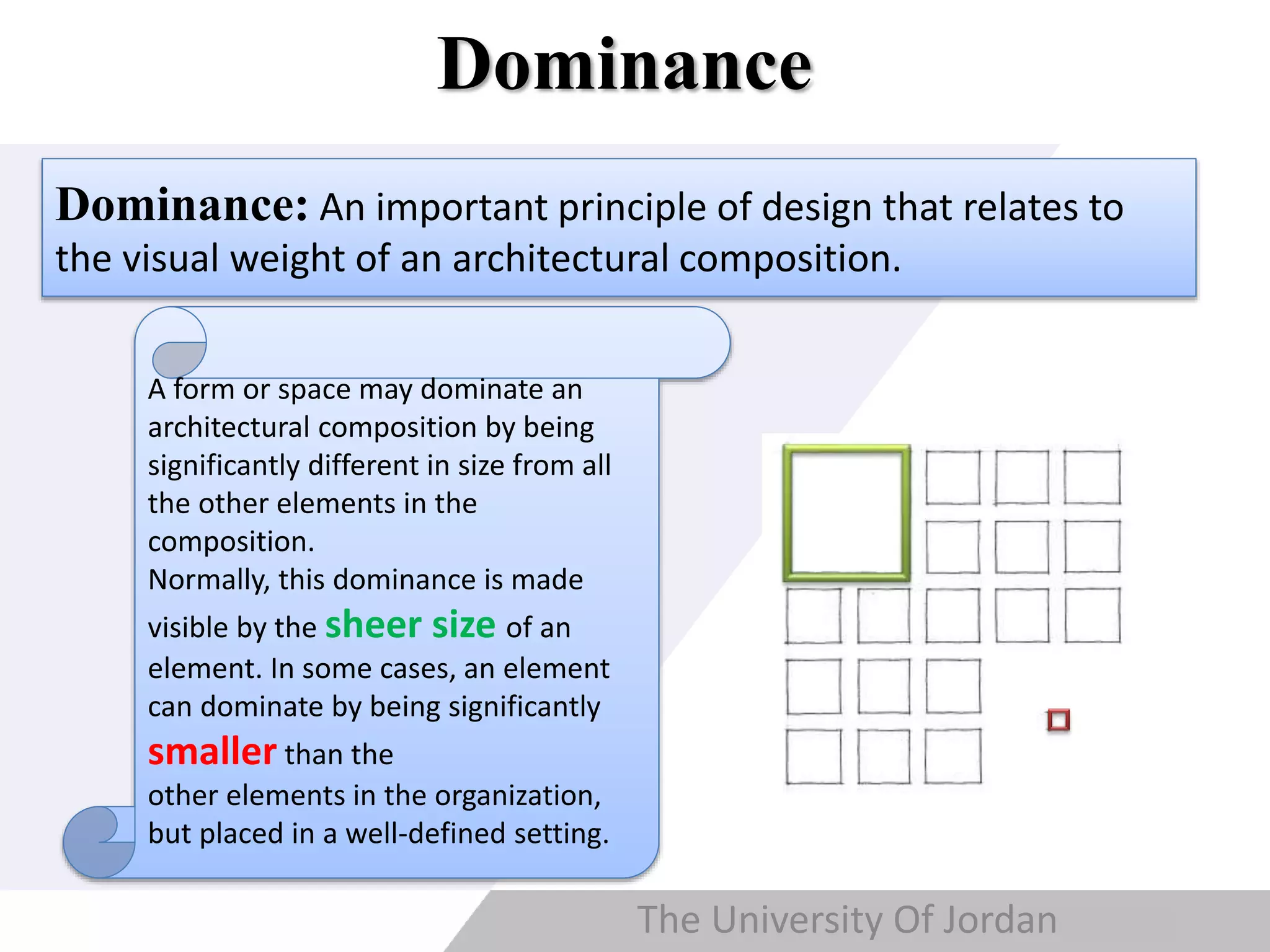Copyright © Wondershare Software
Dominance
Dominance: An important principle of design that relates to
the visual weight of an architectural composition.
The University Of Jordan
A form or space may dominate an
architectural composition by being
significantly different in size from all
the other elements in the
composition.
Normally, this dominance is made
visible by the sheer size of an
element. In some cases, an element
can dominate by being significantly
smaller than the
other elements in the organization,
but placed in a well-defined setting.
 