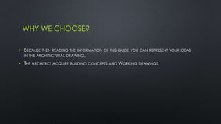 WHY WE CHOOSE? 
• BECAUSE THEN READING THE INFORMATION OF THIS GUIDE YOU CAN REPRESENT YOUR IDEAS 
IN THE ARCHITECTURAL DRAWING. 
• THE ARCHITECT ACQUIRE BUILDING CONCEPTS AND WORKING DRAWINGS 
 