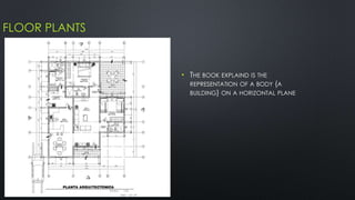 FLOOR PLANTS 
• THE BOOK EXPLAIND IS THE 
REPRESENTATION OF A BODY (A 
BUILDING) ON A HORIZONTAL PLANE 
 