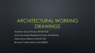 ARCHITECTURAL WORKING 
DRAWINGS 
MAURICIO OLIVÁN PONCE A01421722 
JAIME ALEJANDRO BARRIENTOS FLORES A01421618 
OSSIEL RAMOS RENDÓN A01421736 
RICARDO TORRES MEDINA A01422093 
 