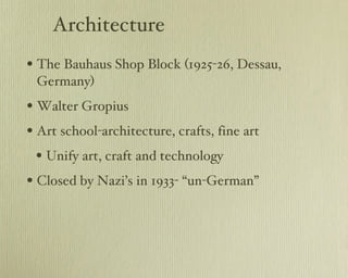 Architecture The Bauhaus Shop Block (1925-26, Dessau, Germany) Walter Gropius Art school-architecture, crafts, fine art Unify art, craft and technology Closed by Nazi’s in 1933- “un-German” 