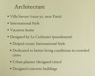 Architecture Villa Savoye (1929-30, near Paris) International Style Vacation home Designed by Le Corbusier (pseudonym) Helped create International Style Dedicated to better living conditions in crowded cities Urban planner (designed cities) Designed concrete buildings 