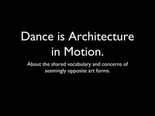 Dance is Architecture
in Motion.
About the shared vocabulary and concerns of
seemingly opposite art forms.
 