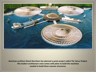American architect Daniel Burnham has planned a great project called The Venus Project. The modern architecture even comes with plans to build the machines needed to build these massive structures.