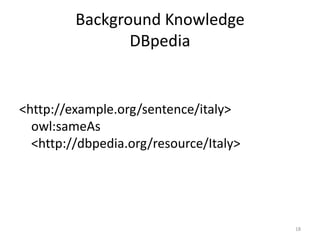Background Knowledge
                DBpedia


<http://example.org/sentence/italy>
  owl:sameAs
  <http://dbpedia.org/resource/Italy>




                                        18
 