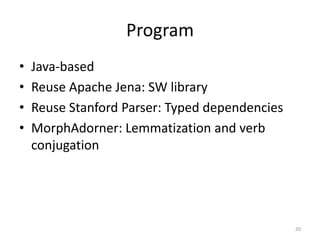 Program
•   Java-based
•   Reuse Apache Jena: SW library
•   Reuse Stanford Parser: Typed dependencies
•   MorphAdorner: Lemmatization and verb
    conjugation




                                                20
 