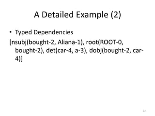 A Detailed Example (2)
• Typed Dependencies
[nsubj(bought-2, Aliana-1), root(ROOT-0,
  bought-2), det(car-4, a-3), dobj(bought-2, car-
  4)]




                                                22
 