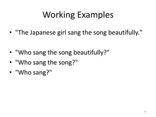 Working Examples
• "The Japanese girl sang the song beautifully."

• "Who sang the song beautifully?"
• "Who sang the song?"
• "Who sang?"




                                                   42
 