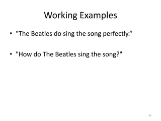 Working Examples
• "The Beatles do sing the song perfectly.“

• "How do The Beatles sing the song?"




                                              43
 