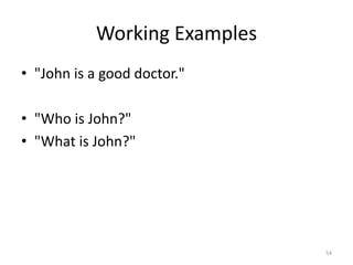 Working Examples
• "John is a good doctor."

• "Who is John?"
• "What is John?"




                              54
 