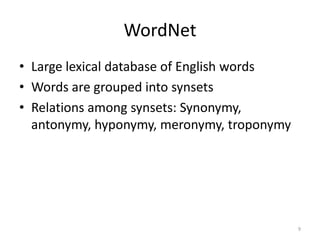 WordNet
• Large lexical database of English words
• Words are grouped into synsets
• Relations among synsets: Synonymy,
  antonymy, hyponymy, meronymy, troponymy




                                            9
 