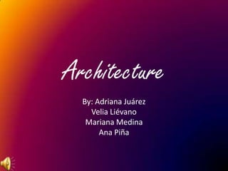 Architecture
By: Adriana Juárez
Velia Liévano
Mariana Medina
Ana Piña
 