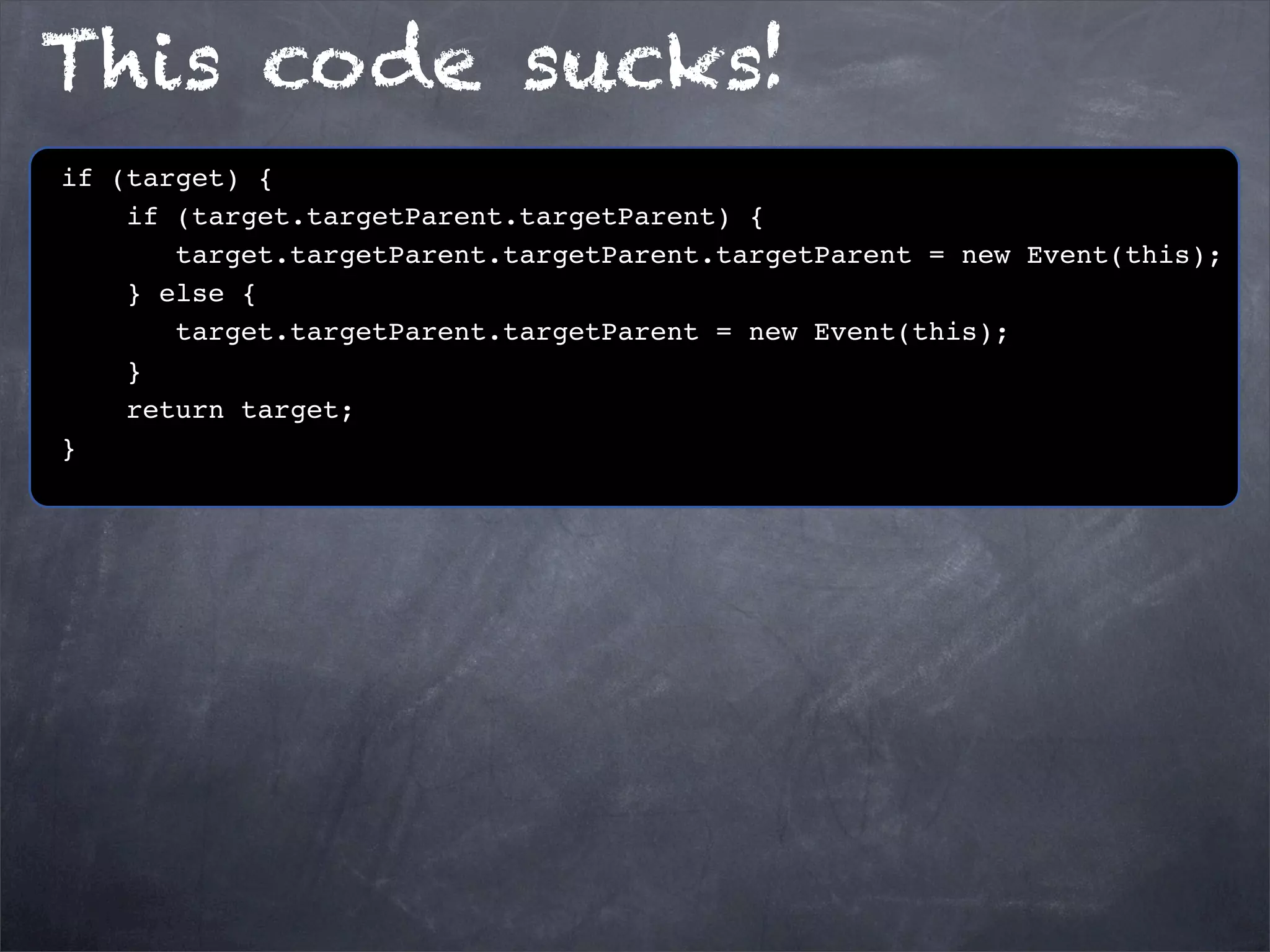 This code sucks!
if (target) {
if (target.targetParent.targetParent) {
target.targetParent.targetParent.targetParent = new Event(this);
} else {
target.targetParent.targetParent = new Event(this);
}
return target;
}

 