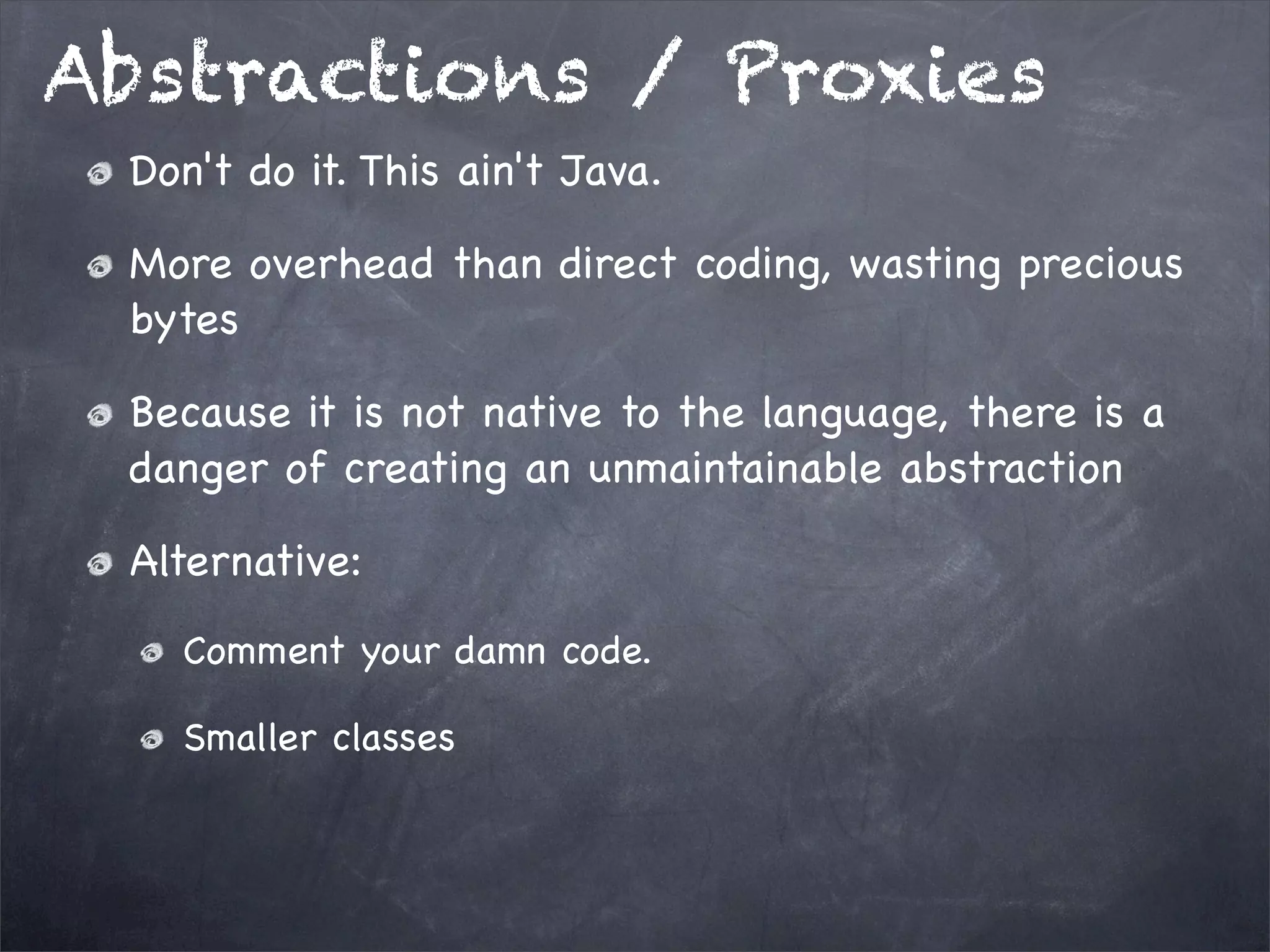 Abstractions / Proxies
Don't do it. This ain't Java.
More overhead than direct coding, wasting precious
bytes
Because it is not native to the language, there is a
danger of creating an unmaintainable abstraction
Alternative:
Comment your damn code.
Smaller classes

 