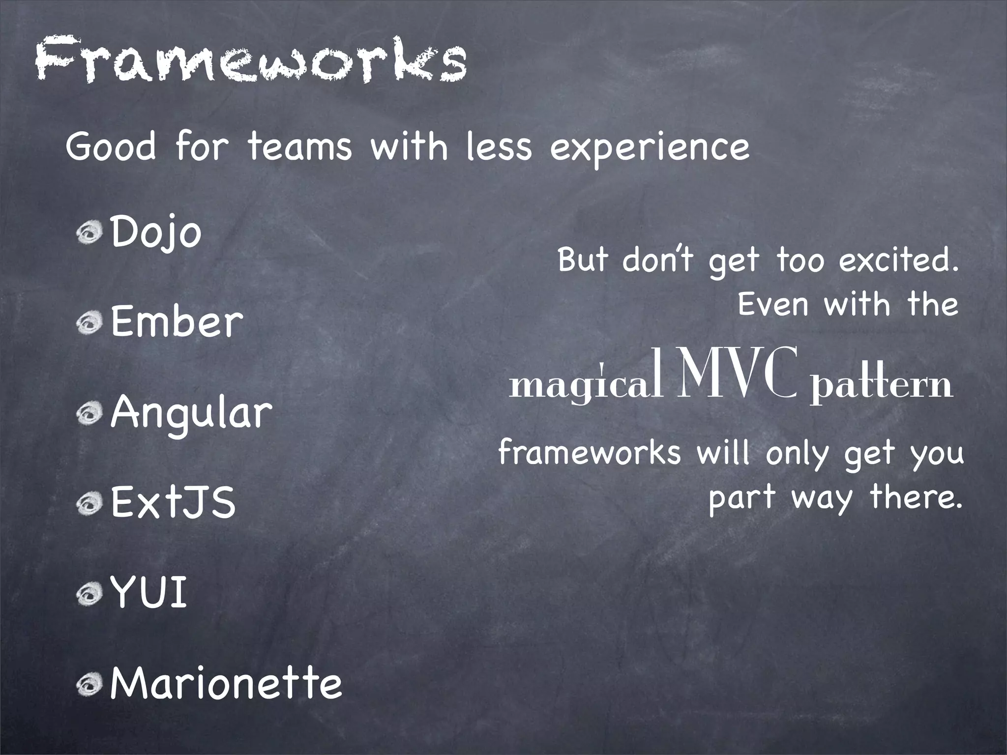 Frameworks
Good for teams with less experience

Dojo
Ember
Angular
ExtJS
YUI
Marionette

But don’t get too excited.
Even with the

magical MVC pattern
frameworks will only get you
part way there.

 
