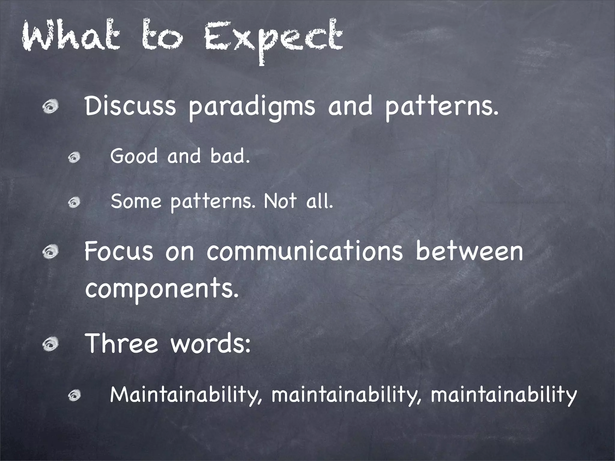 What to Expect
Discuss paradigms and patterns.
Good and bad.
Some patterns. Not all.

Focus on communications between
components.
Three words:
Maintainability, maintainability, maintainability

 